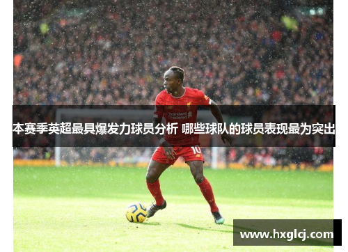 本赛季英超最具爆发力球员分析 哪些球队的球员表现最为突出