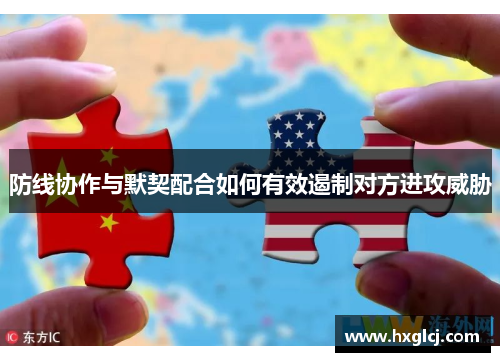 防线协作与默契配合如何有效遏制对方进攻威胁