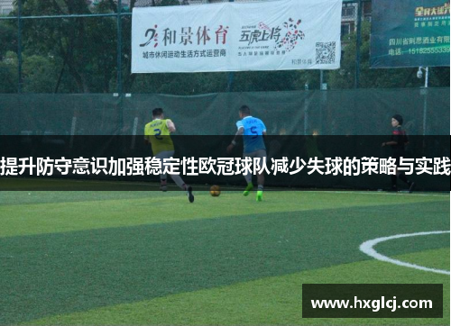 提升防守意识加强稳定性欧冠球队减少失球的策略与实践
