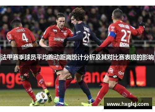 法甲赛季球员平均跑动距离统计分析及其对比赛表现的影响