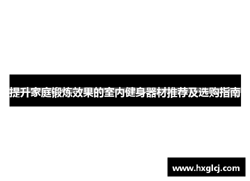 提升家庭锻炼效果的室内健身器材推荐及选购指南