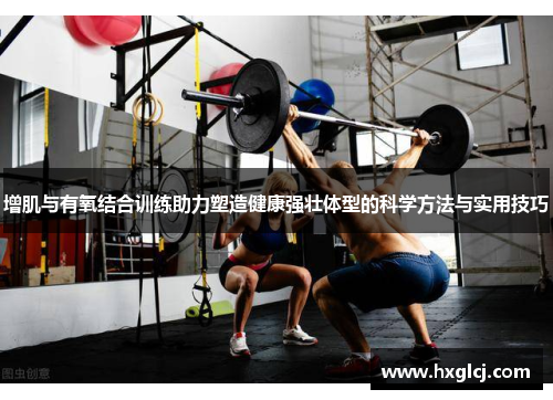 增肌与有氧结合训练助力塑造健康强壮体型的科学方法与实用技巧