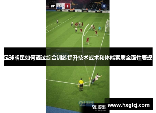 足球明星如何通过综合训练提升技术战术和体能素质全面性表现