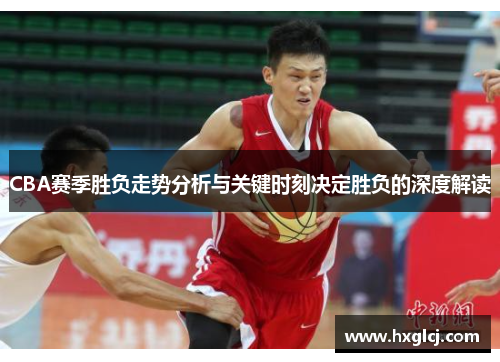 CBA赛季胜负走势分析与关键时刻决定胜负的深度解读