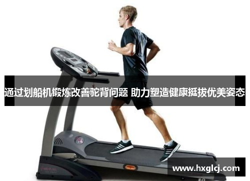通过划船机锻炼改善驼背问题 助力塑造健康挺拔优美姿态