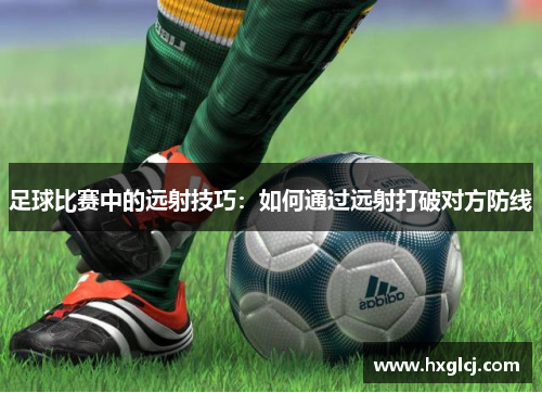 足球比赛中的远射技巧：如何通过远射打破对方防线